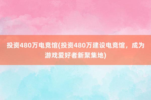 投资480万电竞馆(投资480万建设电竞馆，成为游戏爱好者新聚集地)