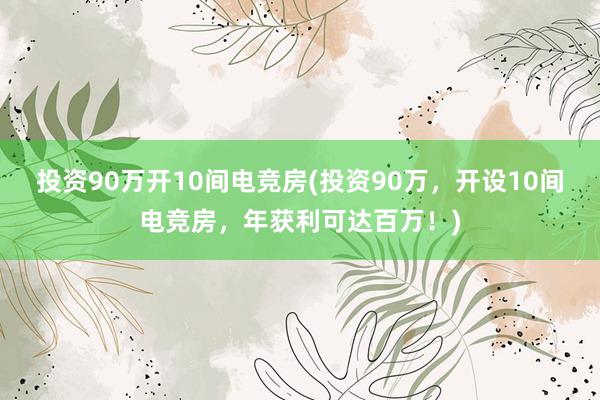 投资90万开10间电竞房(投资90万，开设10间电竞房，年获利可达百万！)