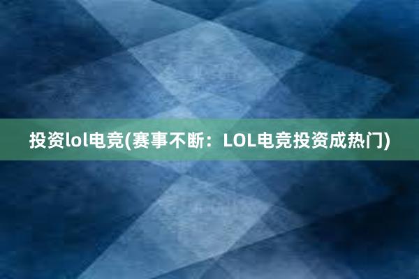 投资lol电竞(赛事不断：LOL电竞投资成热门)