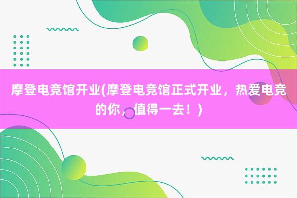 摩登电竞馆开业(摩登电竞馆正式开业，热爱电竞的你，值得一去！)