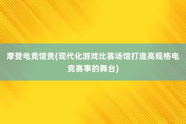 摩登电竞馆贵(现代化游戏比赛场馆打造高规格电竞赛事的舞台)