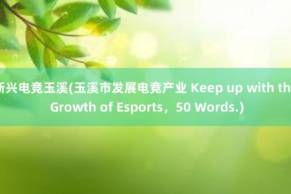 新兴电竞玉溪(玉溪市发展电竞产业 Keep up with the Growth of Esports，50 Words.)