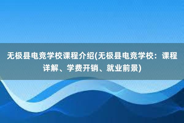 无极县电竞学校课程介绍(无极县电竞学校：课程详解、学费开销、就业前景)