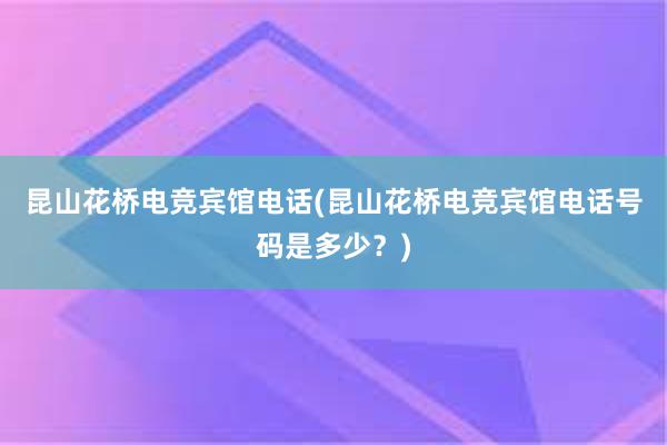 昆山花桥电竞宾馆电话(昆山花桥电竞宾馆电话号码是多少？)