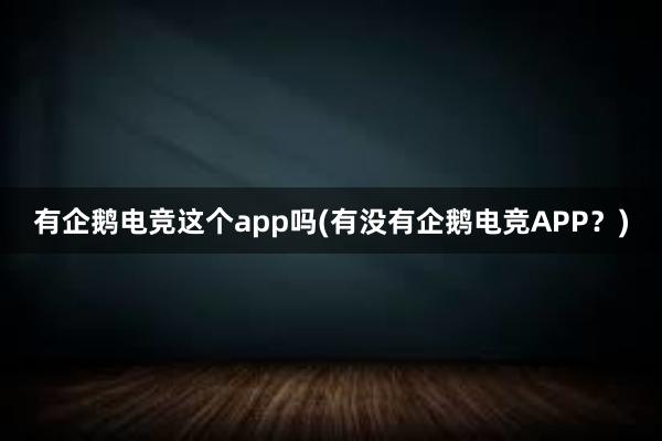 有企鹅电竞这个app吗(有没有企鹅电竞APP？)