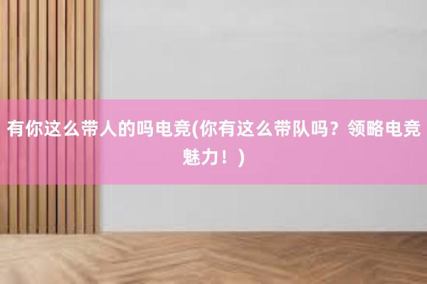 有你这么带人的吗电竞(你有这么带队吗？领略电竞魅力！)