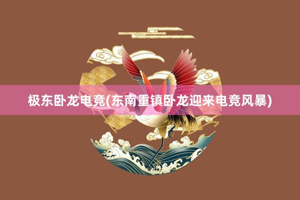 极东卧龙电竞(东南重镇卧龙迎来电竞风暴)