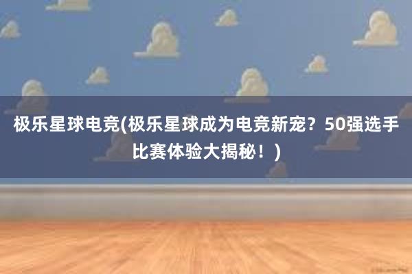 极乐星球电竞(极乐星球成为电竞新宠？50强选手比赛体验大揭秘！)