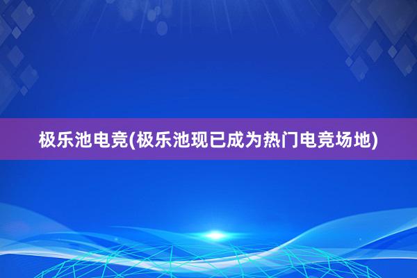 极乐池电竞(极乐池现已成为热门电竞场地)