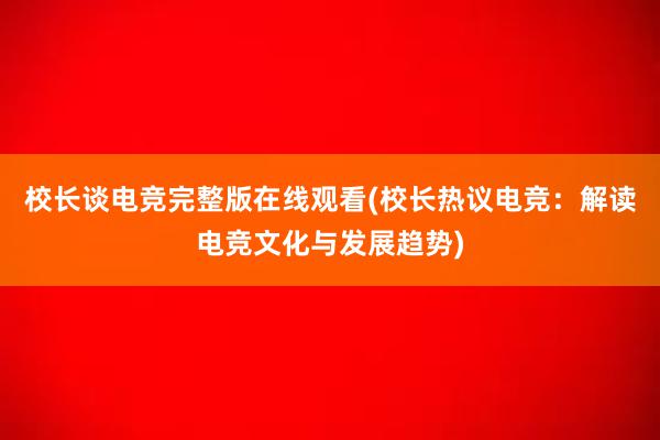 校长谈电竞完整版在线观看(校长热议电竞：解读电竞文化与发展趋势)