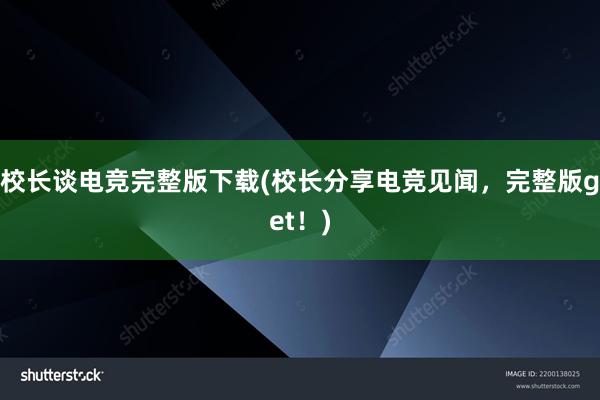 校长谈电竞完整版下载(校长分享电竞见闻，完整版get！)