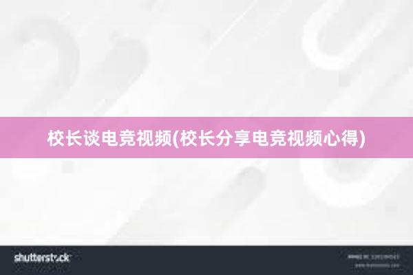 校长谈电竞视频(校长分享电竞视频心得)