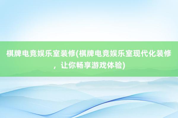 棋牌电竞娱乐室装修(棋牌电竞娱乐室现代化装修，让你畅享游戏体验)