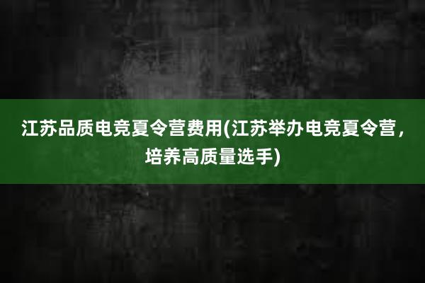 江苏品质电竞夏令营费用(江苏举办电竞夏令营，培养高质量选手)