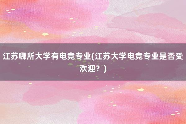 江苏哪所大学有电竞专业(江苏大学电竞专业是否受欢迎？)