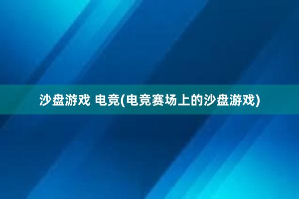 沙盘游戏 电竞(电竞赛场上的沙盘游戏)