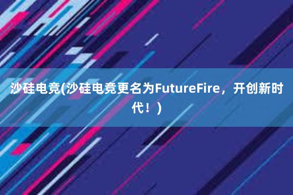 沙硅电竞(沙硅电竞更名为FutureFire，开创新时代！)