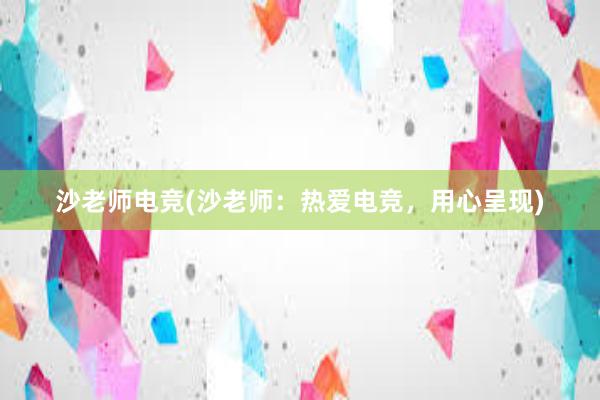 沙老师电竞(沙老师：热爱电竞，用心呈现)