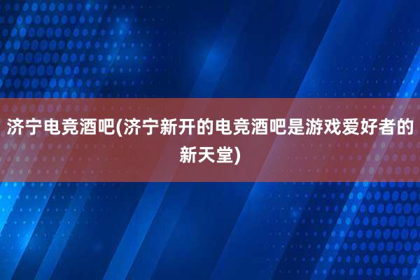 济宁电竞酒吧(济宁新开的电竞酒吧是游戏爱好者的新天堂)