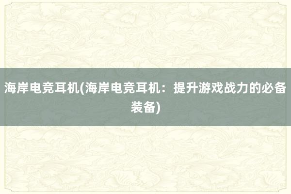 海岸电竞耳机(海岸电竞耳机：提升游戏战力的必备装备)