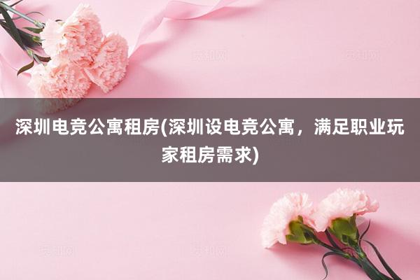 深圳电竞公寓租房(深圳设电竞公寓，满足职业玩家租房需求)