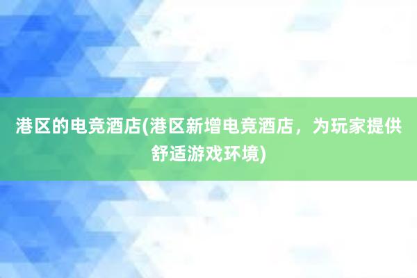 港区的电竞酒店(港区新增电竞酒店，为玩家提供舒适游戏环境)