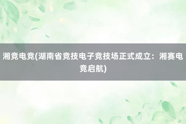 湘竞电竞(湖南省竞技电子竞技场正式成立：湘赛电竞启航)