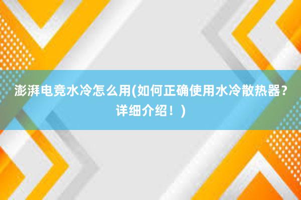 澎湃电竞水冷怎么用(如何正确使用水冷散热器？详细介绍！)