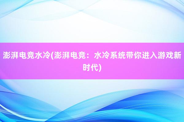 澎湃电竞水冷(澎湃电竞：水冷系统带你进入游戏新时代)