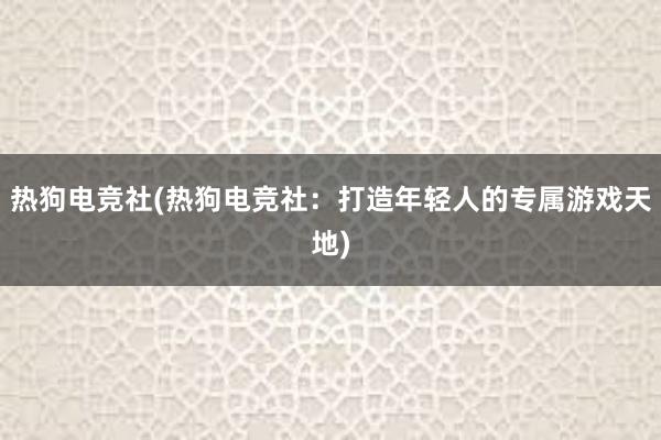 热狗电竞社(热狗电竞社：打造年轻人的专属游戏天地)