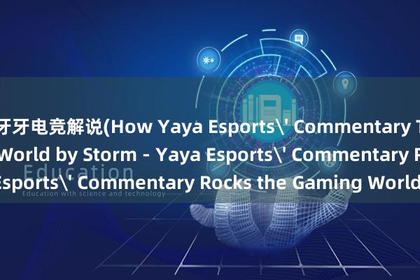 牙牙电竞解说(How Yaya Esports' Commentary Takes the Gaming World by Storm - Yaya Esports' Commentary Rocks the Gaming World)