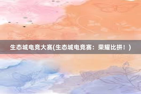 生态城电竞大赛(生态城电竞赛：荣耀比拼！)