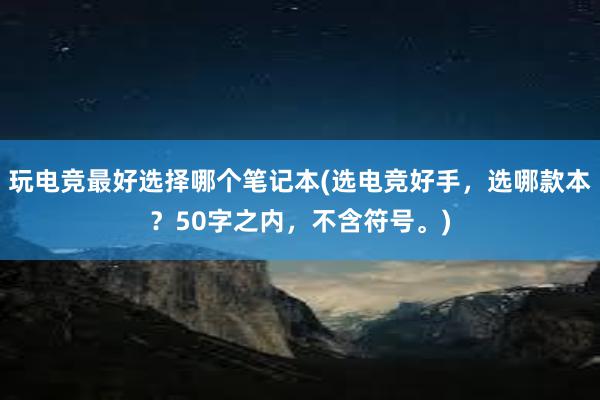 玩电竞最好选择哪个笔记本(选电竞好手，选哪款本？50字之内，不含符号。)