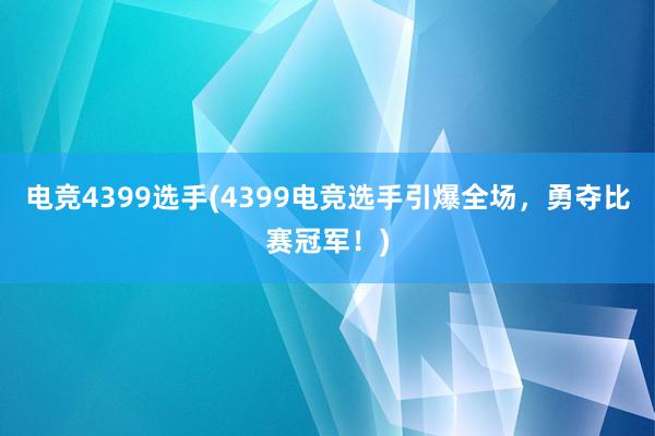 电竞4399选手(4399电竞选手引爆全场，勇夺比赛冠军！)