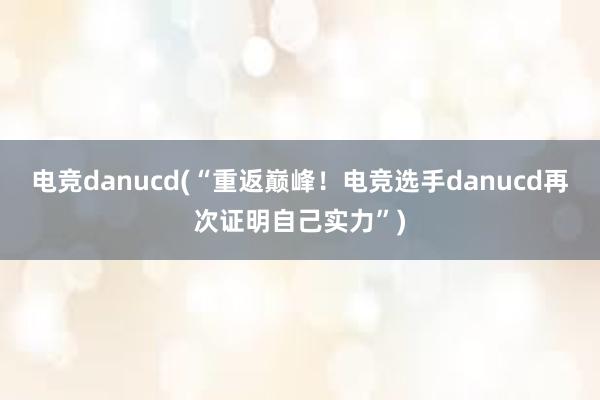 电竞danucd(“重返巅峰！电竞选手danucd再次证明自己实力”)