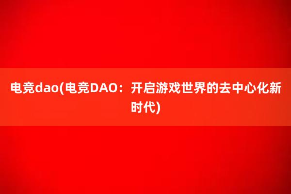 电竞dao(电竞DAO：开启游戏世界的去中心化新时代)