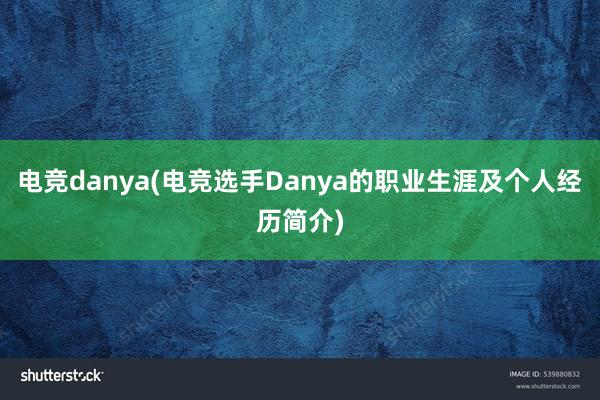 电竞danya(电竞选手Danya的职业生涯及个人经历简介)