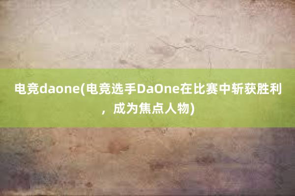 电竞daone(电竞选手DaOne在比赛中斩获胜利，成为焦点人物)