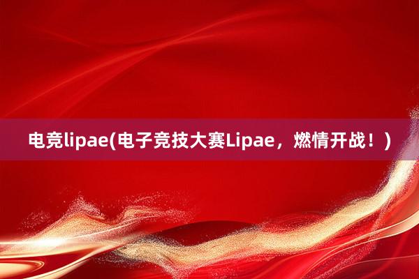 电竞lipae(电子竞技大赛Lipae，燃情开战！)