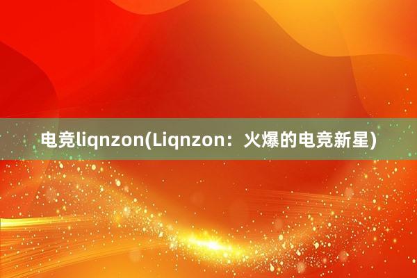 电竞liqnzon(Liqnzon：火爆的电竞新星)