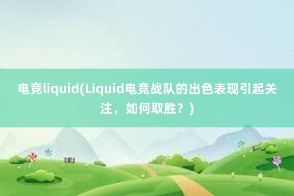 电竞liquid(Liquid电竞战队的出色表现引起关注，如何取胜？)