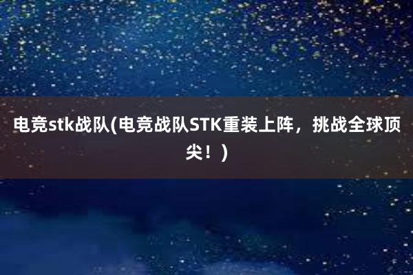 电竞stk战队(电竞战队STK重装上阵，挑战全球顶尖！)