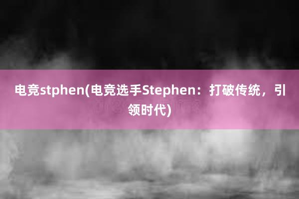 电竞stphen(电竞选手Stephen：打破传统，引领时代)