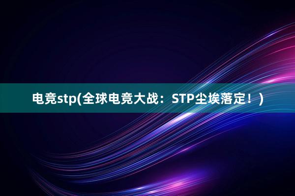 电竞stp(全球电竞大战：STP尘埃落定！)