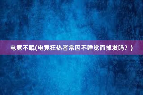 电竞不眠(电竞狂热者常因不睡觉而掉发吗？)