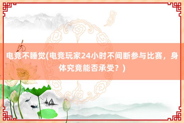 电竞不睡觉(电竞玩家24小时不间断参与比赛，身体究竟能否承受？)