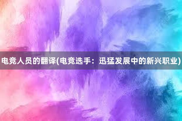 电竞人员的翻译(电竞选手：迅猛发展中的新兴职业)