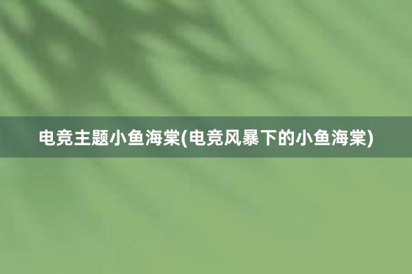 电竞主题小鱼海棠(电竞风暴下的小鱼海棠)