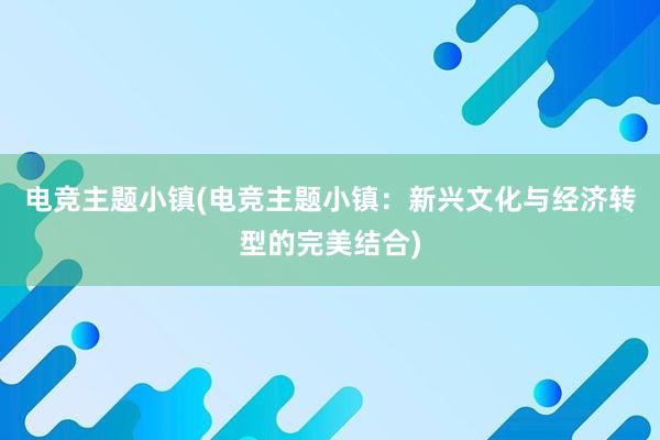 电竞主题小镇(电竞主题小镇：新兴文化与经济转型的完美结合)