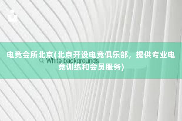 电竞会所北京(北京开设电竞俱乐部，提供专业电竞训练和会员服务)